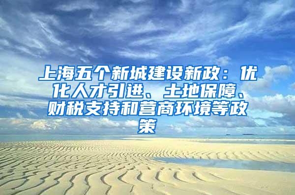 上海五个新城建设新政：优化人才引进、土地保障、财税支持和营商环境等政策