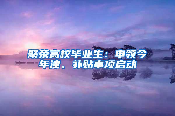 聚荣高校毕业生：申领今年津、补贴事项启动