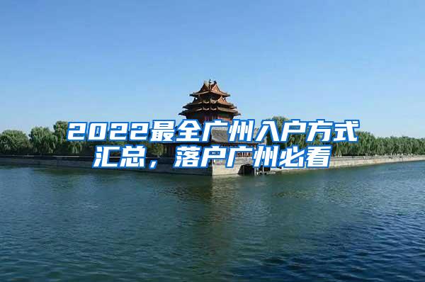 2022最全广州入户方式汇总，落户广州必看