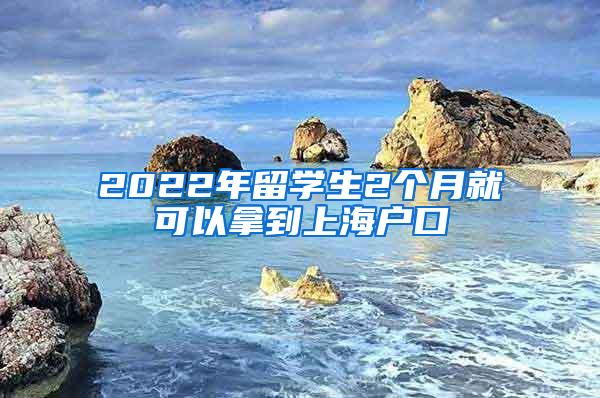 2022年留学生2个月就可以拿到上海户口