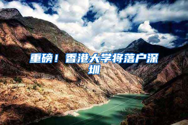 重磅！香港大学将落户深圳