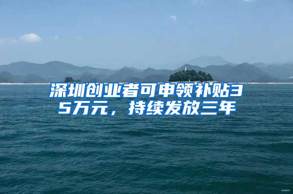 深圳创业者可申领补贴35万元，持续发放三年