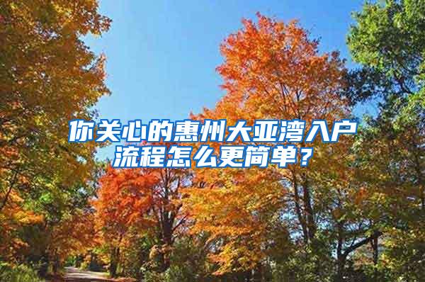 你关心的惠州大亚湾入户流程怎么更简单？