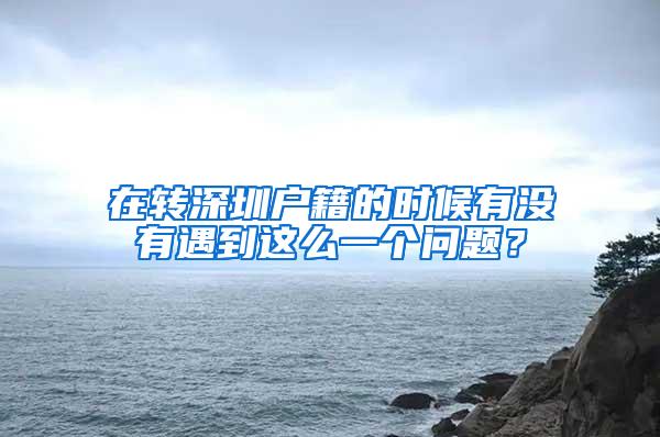在转深圳户籍的时候有没有遇到这么一个问题？