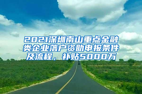 2021深圳南山重点金融类企业落户资助申报条件及流程，补贴5000万