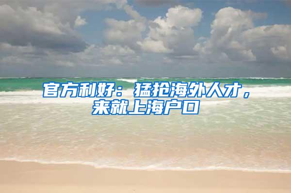 官方利好：猛抢海外人才，来就上海户口