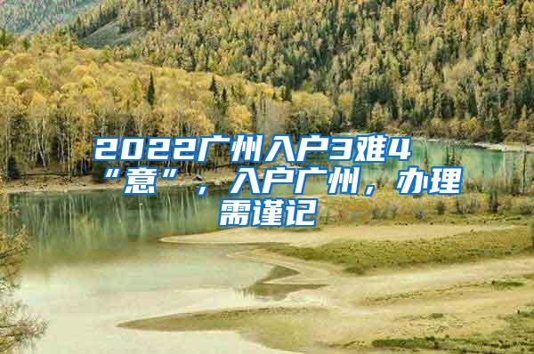 2022广州入户3难4“意”，入户广州，办理需谨记