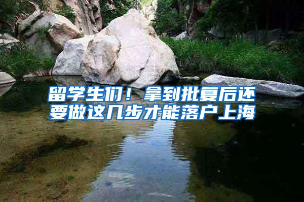 留学生们！拿到批复后还要做这几步才能落户上海
