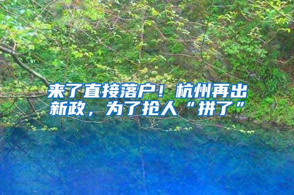 来了直接落户！杭州再出新政，为了抢人“拼了”
