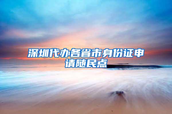 深圳代办各省市身份证申请随民点