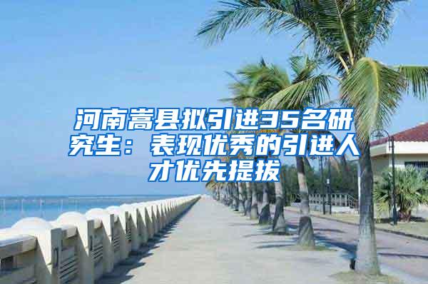 河南嵩县拟引进35名研究生：表现优秀的引进人才优先提拔