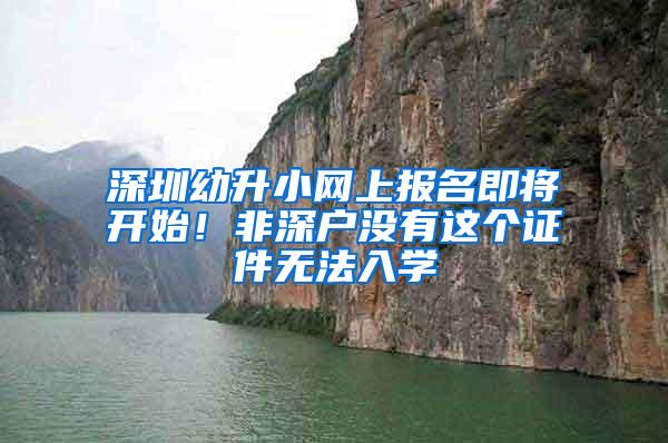 深圳幼升小网上报名即将开始！非深户没有这个证件无法入学