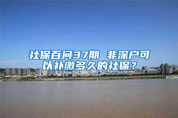 社保百问37期 非深户可以补缴多久的社保？