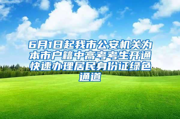 6月1日起我市公安机关为本市户籍中高考考生开通快速办理居民身份证绿色通道
