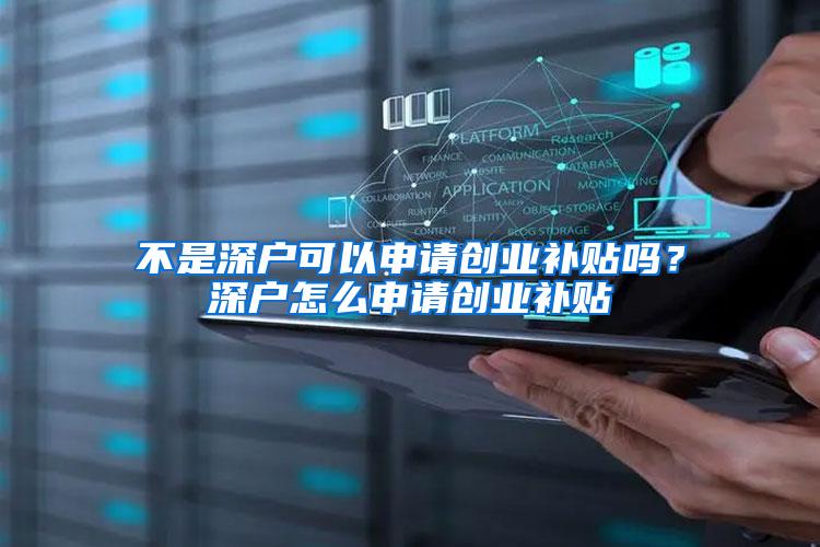 不是深户可以申请创业补贴吗？深户怎么申请创业补贴