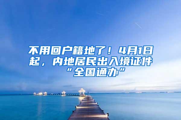 不用回户籍地了！4月1日起，内地居民出入境证件“全国通办”