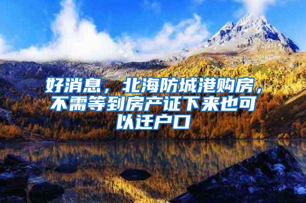 好消息，北海防城港购房，不需等到房产证下来也可以迁户口