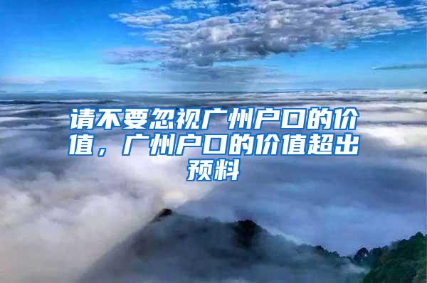 请不要忽视广州户口的价值，广州户口的价值超出预料