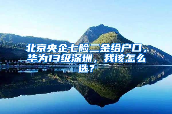 北京央企七险二金给户口，华为13级深圳，我该怎么选？