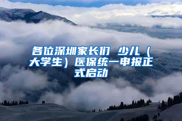 各位深圳家长们 少儿（大学生）医保统一申报正式启动