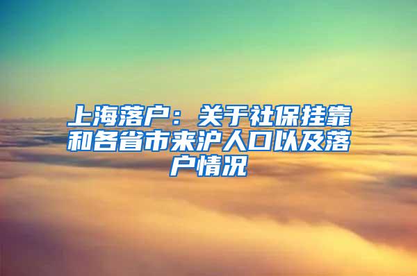 上海落户：关于社保挂靠和各省市来沪人口以及落户情况