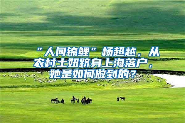 “人间锦鲤”杨超越，从农村土妞跻身上海落户，她是如何做到的？