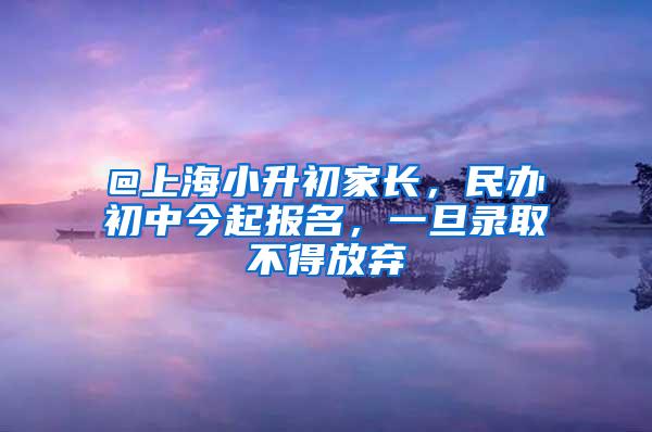 @上海小升初家长，民办初中今起报名，一旦录取不得放弃