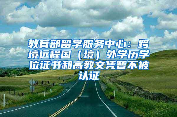 教育部留学服务中心：跨境远程国（境）外学历学位证书和高教文凭暂不被认证