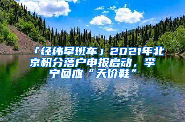 「经纬早班车」2021年北京积分落户申报启动，李宁回应“天价鞋”