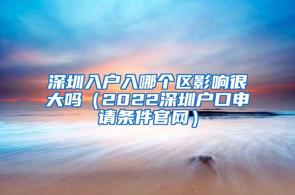 深圳入户入哪个区影响很大吗（2022深圳户口申请条件官网）