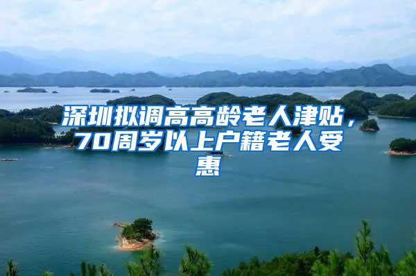 深圳拟调高高龄老人津贴，70周岁以上户籍老人受惠