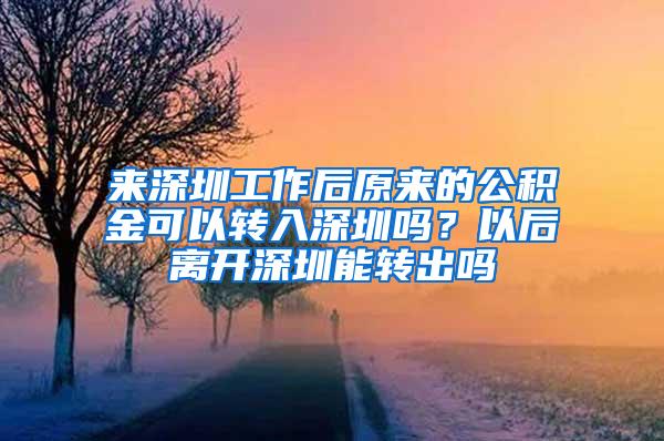 来深圳工作后原来的公积金可以转入深圳吗？以后离开深圳能转出吗