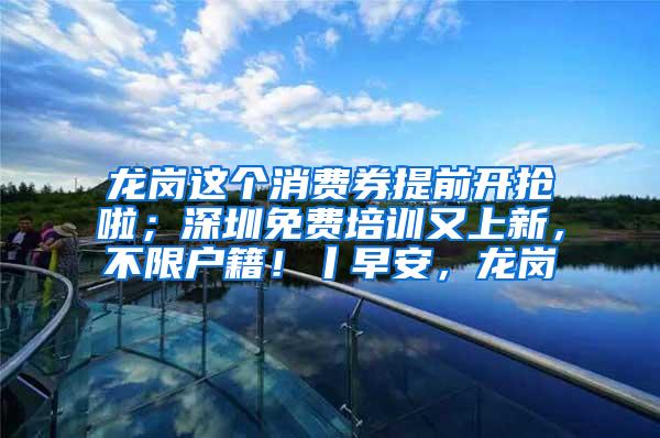 龙岗这个消费券提前开抢啦；深圳免费培训又上新，不限户籍！丨早安，龙岗