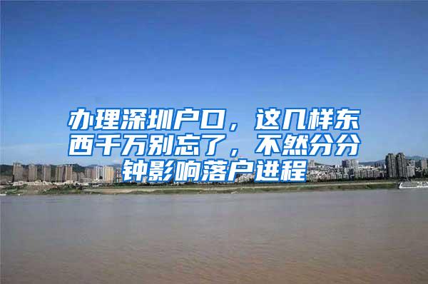 办理深圳户口，这几样东西千万别忘了，不然分分钟影响落户进程