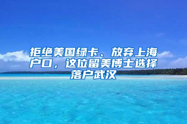 拒绝美国绿卡、放弃上海户口，这位留美博士选择落户武汉