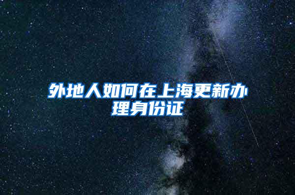 外地人如何在上海更新办理身份证