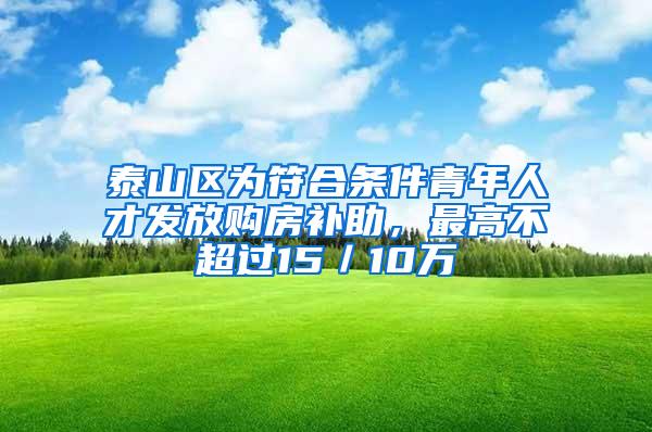 泰山区为符合条件青年人才发放购房补助，最高不超过15／10万