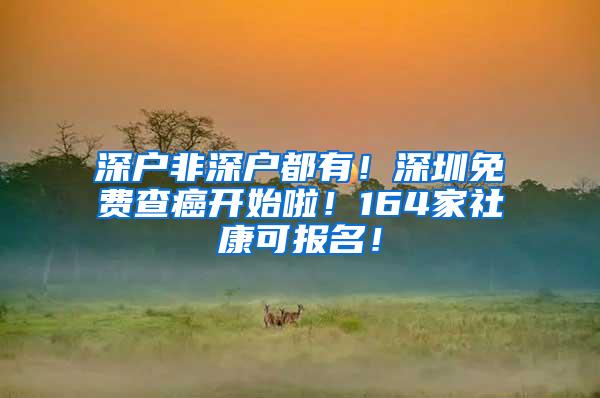 深户非深户都有！深圳免费查癌开始啦！164家社康可报名！