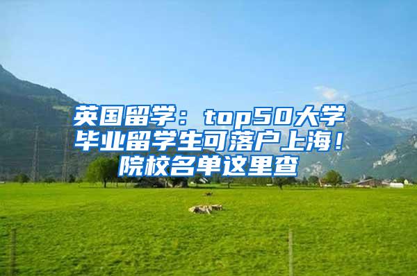 英国留学：top50大学毕业留学生可落户上海！院校名单这里查