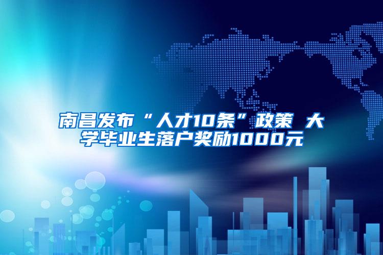 南昌发布“人才10条”政策 大学毕业生落户奖励1000元