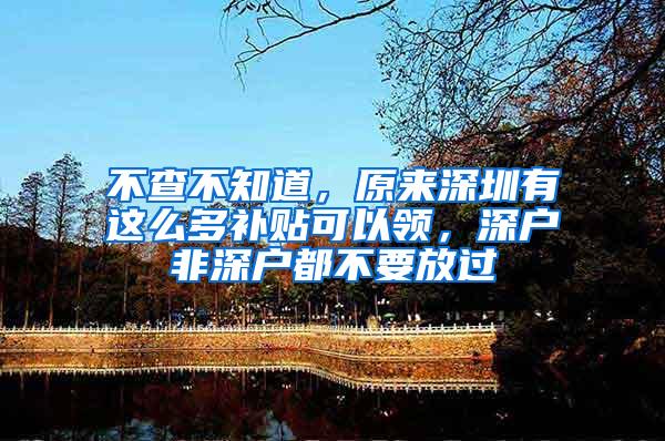 不查不知道，原来深圳有这么多补贴可以领，深户非深户都不要放过