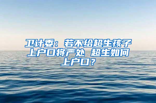 卫计委：若不给超生孩子上户口将严处 超生如何上户口？