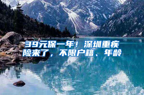 39元保一年！深圳重疾险来了，不限户籍、年龄