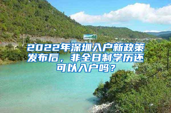 2022年深圳入户新政策发布后，非全日制学历还可以入户吗？