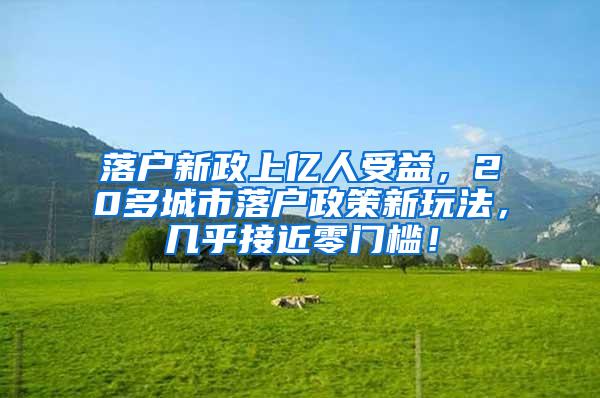 落户新政上亿人受益，20多城市落户政策新玩法，几乎接近零门槛！