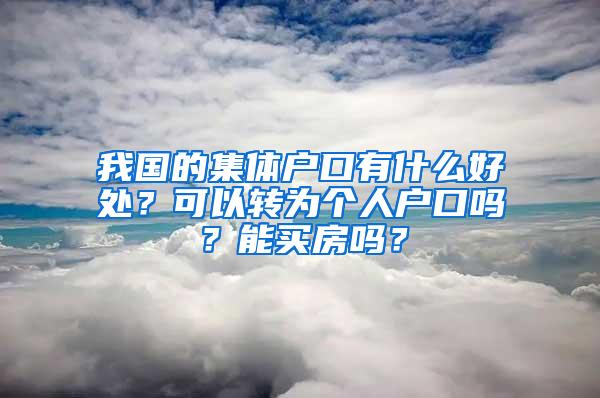 我国的集体户口有什么好处？可以转为个人户口吗？能买房吗？