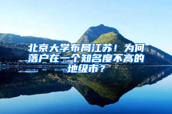 北京大学布局江苏！为何落户在一个知名度不高的地级市？