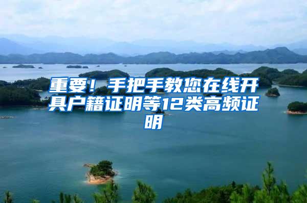 重要！手把手教您在线开具户籍证明等12类高频证明