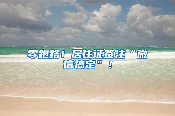 零跑路！居住证签注“微信搞定”！