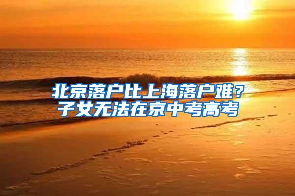 北京落户比上海落户难？子女无法在京中考高考